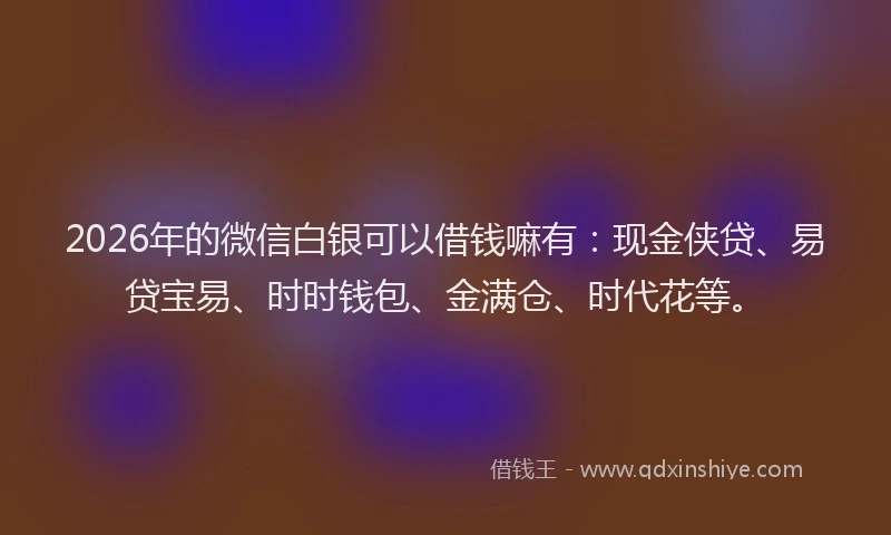 2026年的微信白银可以借钱嘛有：现金侠贷、易贷宝易、时时钱包、金满仓、时代花等。