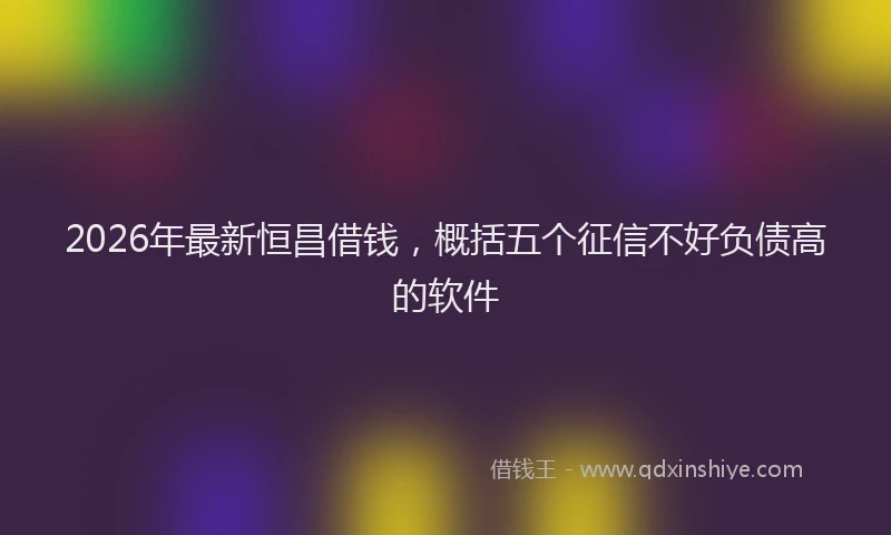 2026年最新恒昌借钱，概括五个征信不好负债高的软件