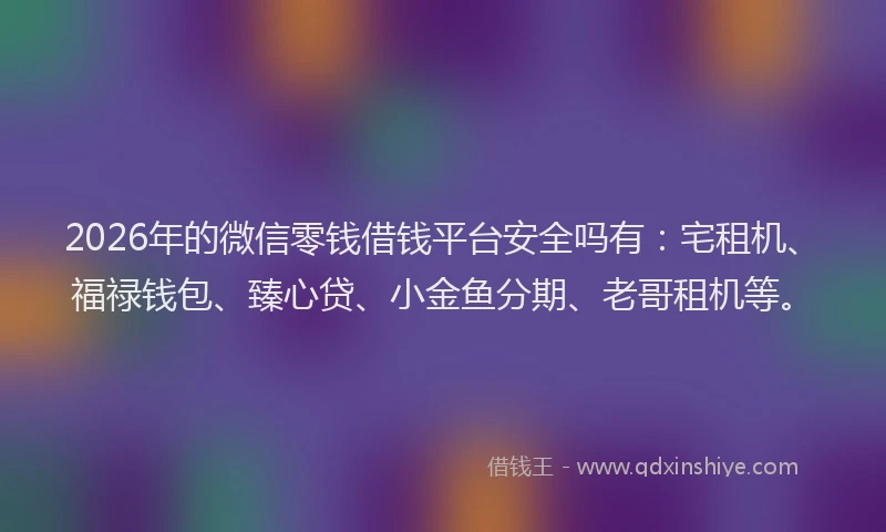 2026年的微信零钱借钱平台安全吗有：宅租机、福禄钱包、臻心贷、小金鱼分期、老哥租机等。