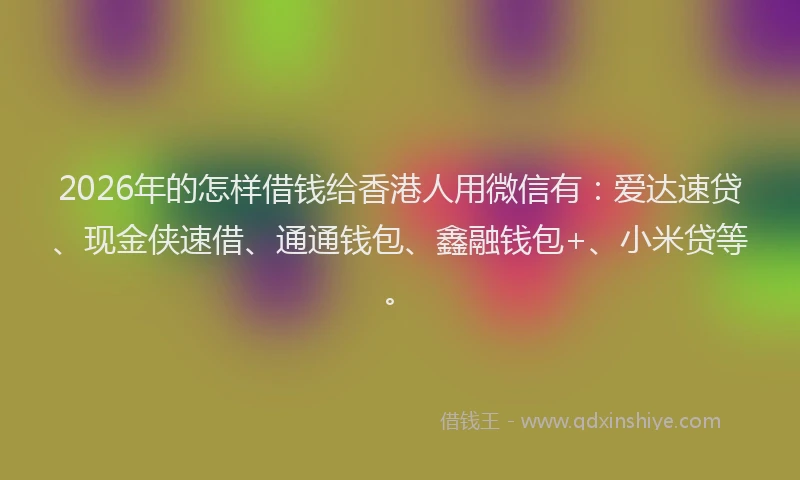 2026年的怎样借钱给香港人用微信有：爱达速贷、现金侠速借、通通钱包、鑫融钱包+、小米贷等。