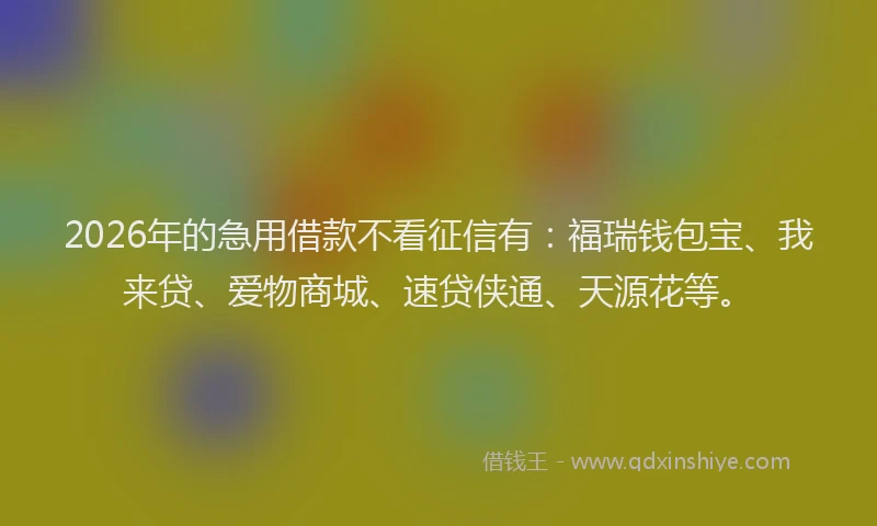 2026年的急用借款不看征信有:福瑞钱包宝、我来贷、爱物商城、速贷侠通、天源花等。