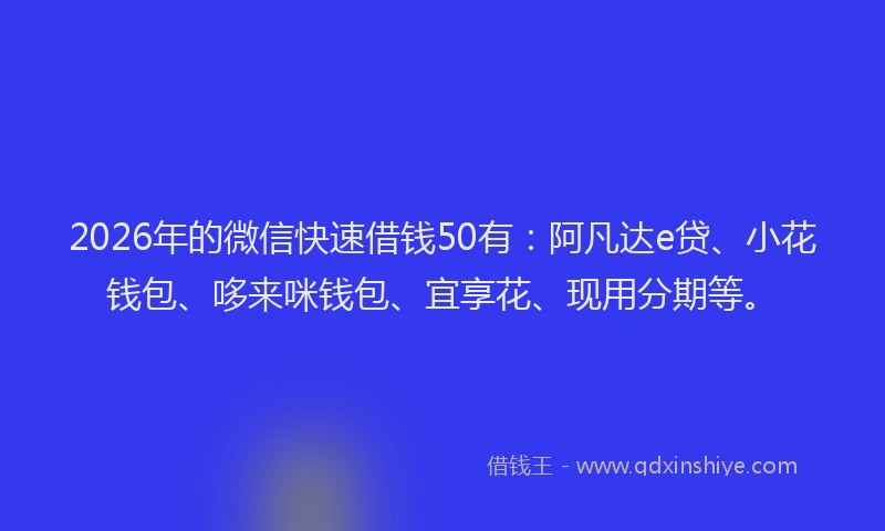 2026年的微信快速借钱50有：阿凡达e贷、小花钱包、哆来咪钱包、宜享花、现用分期等。