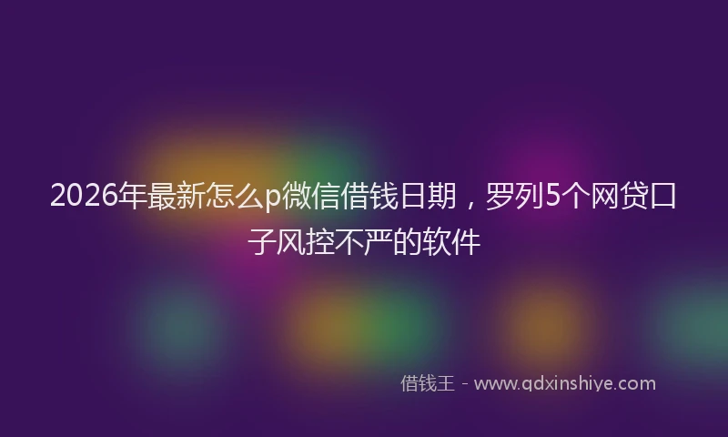 2026年最新怎么p微信借钱日期，罗列5个网贷口子风控不严的软件