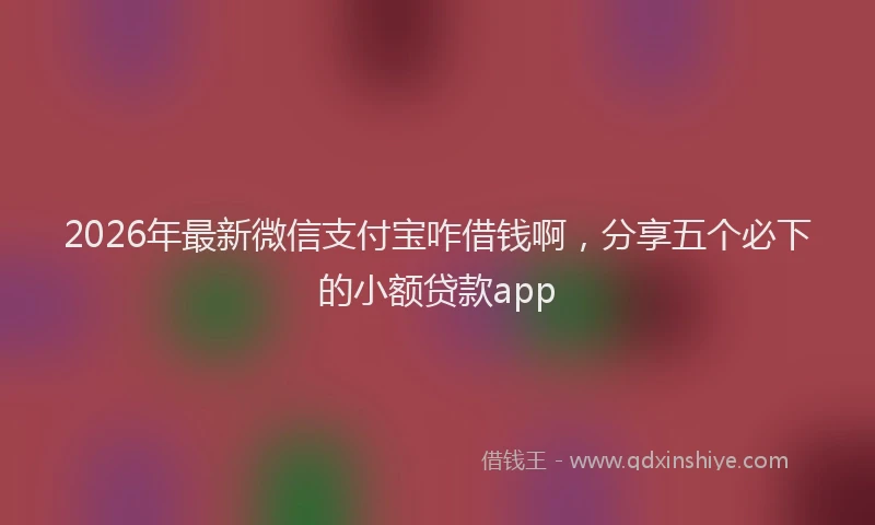 2026年最新微信支付宝咋借钱啊，分享五个必下的小额贷款app