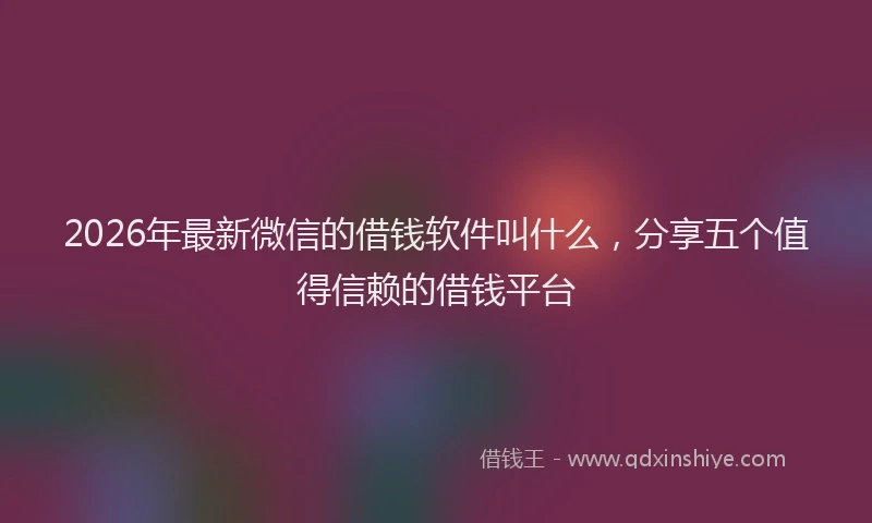 2026年最新微信的借钱软件叫什么，分享五个值得信赖的借钱平台