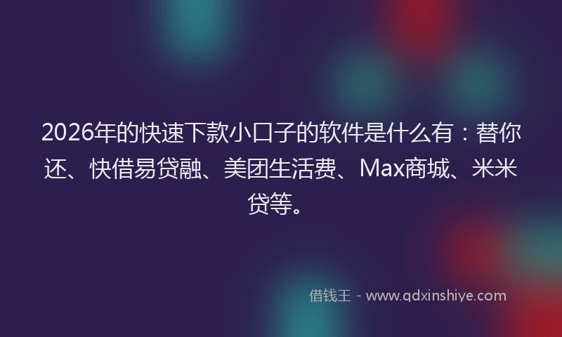 2026年的快速下款小口子的软件是什么有：替你还、快借易贷融、美团生活费、Max商城、米米贷等。