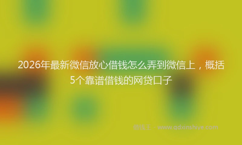 2026年最新微信放心借钱怎么弄到微信上，概括5个靠谱借钱的网贷口子
