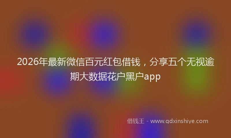 2026年最新微信百元红包借钱，分享五个无视逾期大数据花户黑户app
