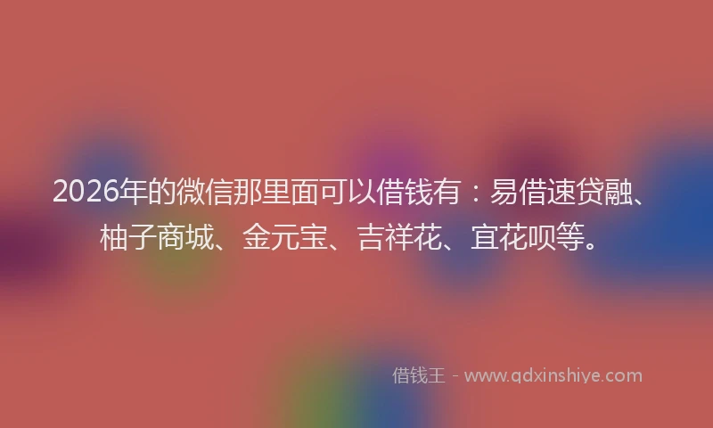 2026年的微信那里面可以借钱有：易借速贷融、柚子商城、金元宝、吉祥花、宜花呗等。