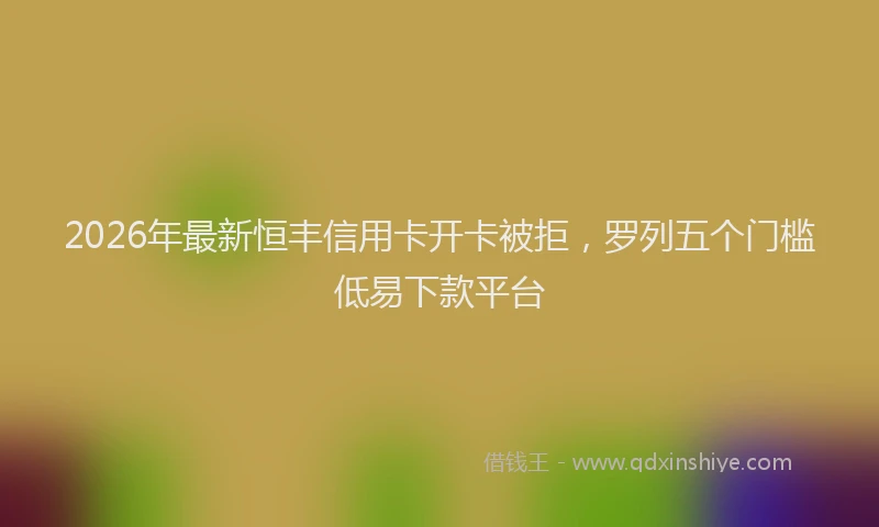 2026年最新恒丰信用卡开卡被拒，罗列五个门槛低易下款平台