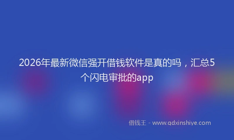 2026年最新微信强开借钱软件是真的吗，汇总5个闪电审批的app