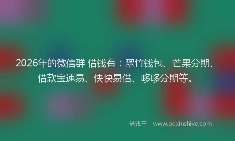 2026年的微信群 借钱有：翠竹钱包、芒果分期、借款宝速易、快快易借、哆哆分期等。