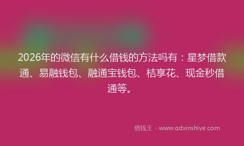 2026年的微信有什么借钱的方法吗有：星梦借款通、易融钱包、融通宝钱包、桔享花、现金秒借通等。