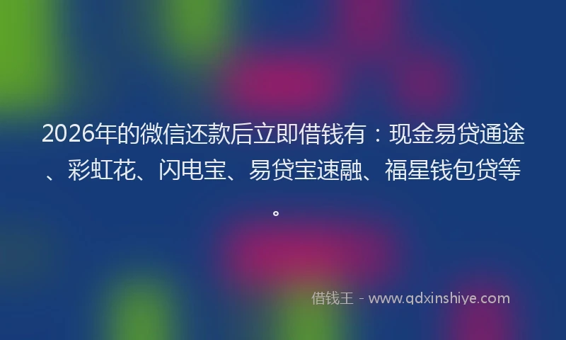 2026年的微信还款后立即借钱有：现金易贷通途、彩虹花、闪电宝、易贷宝速融、福星钱包贷等。