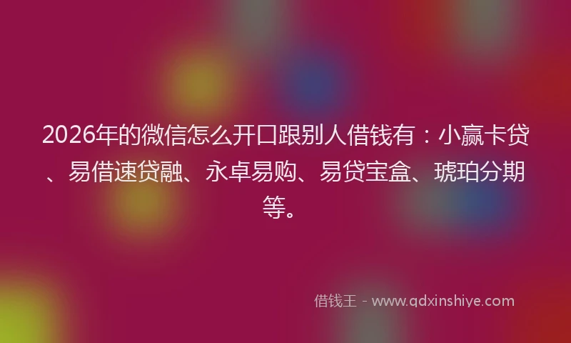 2026年的微信怎么开口跟别人借钱有：小赢卡贷、易借速贷融、永卓易购、易贷宝盒、琥珀分期等。