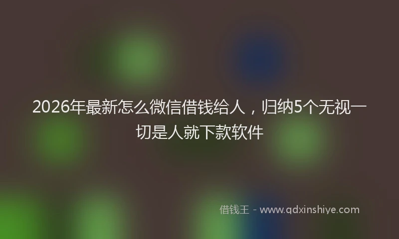 2026年最新怎么微信借钱给人，归纳5个无视一切是人就下款软件