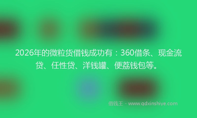 2026年的微粒货借钱成功有：360借条、现金流贷、任性贷、洋钱罐、便荔钱包等。