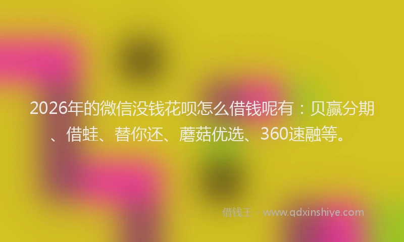 2026年的微信没钱花呗怎么借钱呢有：贝赢分期、借蛙、替你还、蘑菇优选、360速融等。