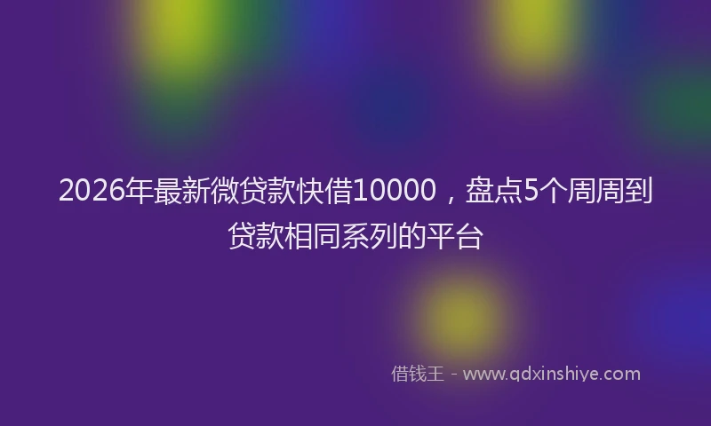 2026年最新微贷款快借10000，盘点5个周周到贷款相同系列的平台
