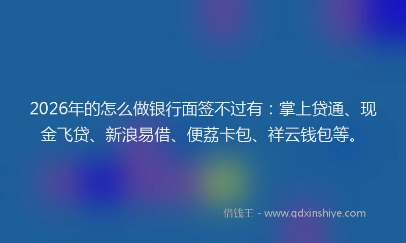 2026年的怎么做银行面签不过有：掌上贷通、现金飞贷、新浪易借、便荔卡包、祥云钱包等。