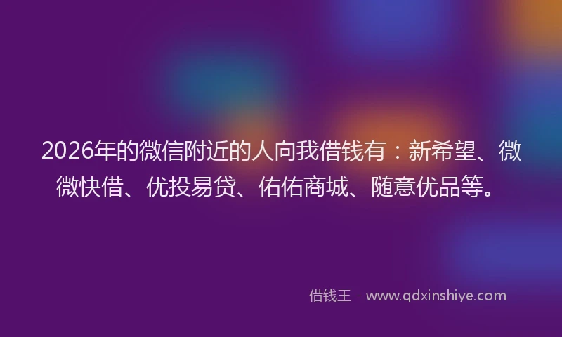 2026年的微信附近的人向我借钱有：新希望、微微快借、优投易贷、佑佑商城、随意优品等。