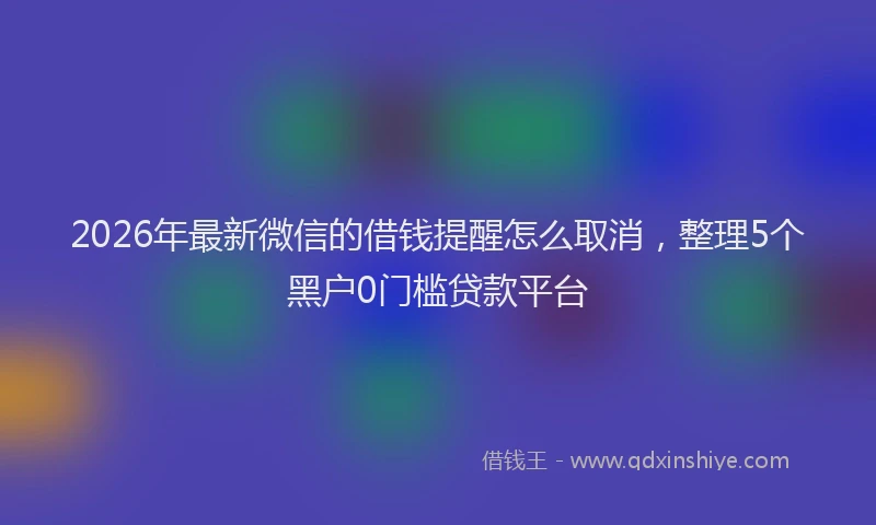 2026年最新微信的借钱提醒怎么取消，整理5个黑户0门槛贷款平台