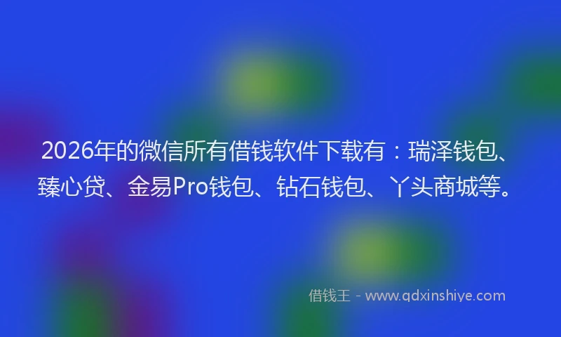 2026年的微信所有借钱软件下载有：瑞泽钱包、臻心贷、金易Pro钱包、钻石钱包、丫头商城等。