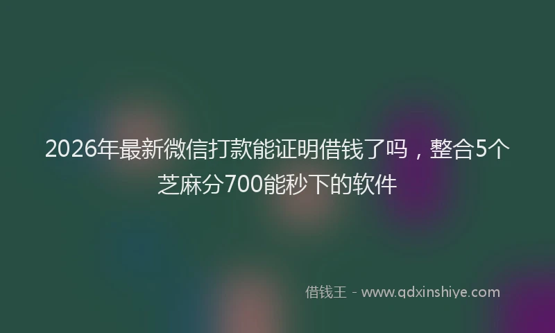 2026年最新微信打款能证明借钱了吗，整合5个芝麻分700能秒下的软件