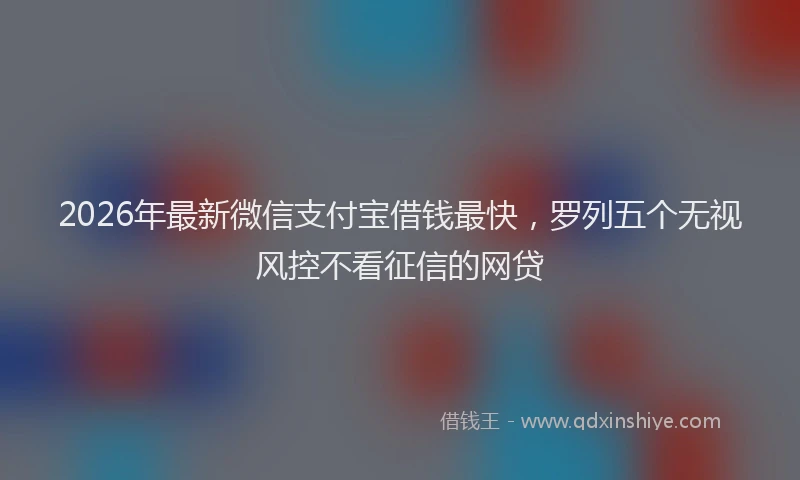 2026年最新微信支付宝借钱最快，罗列五个无视风控不看征信的网贷