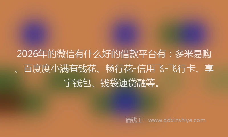 2026年的微信有什么好的借款平台有：多米易购、百度度小满有钱花、畅行花-信用飞-飞行卡、享宇钱包、钱袋速贷融等。
