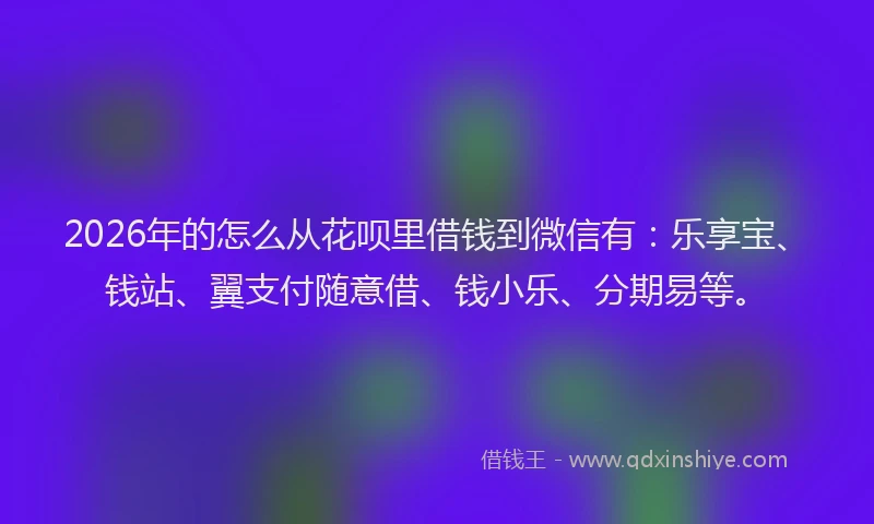 2026年的怎么从花呗里借钱到微信有：乐享宝、钱站、翼支付随意借、钱小乐、分期易等。