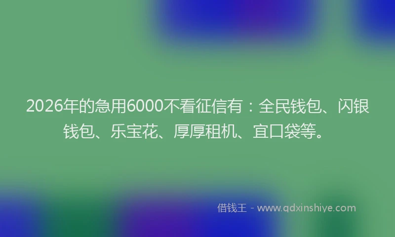 2026年的急用6000不看征信有:全民钱包、闪银钱包、乐宝花、厚厚租机、宜口袋等。