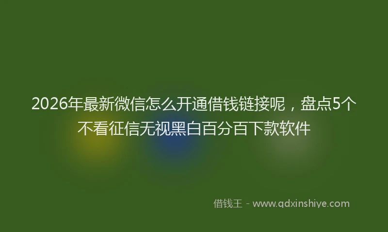 2026年最新微信怎么开通借钱链接呢，盘点5个不看征信无视黑白百分百下款软件