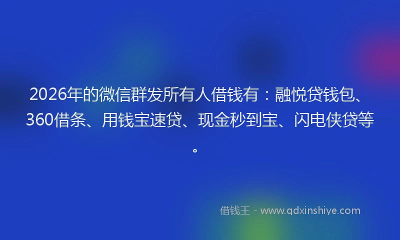 2026年的微信群发所有人借钱有：融悦贷钱包、360借条、用钱宝速贷、现金秒到宝、闪电侠贷等。