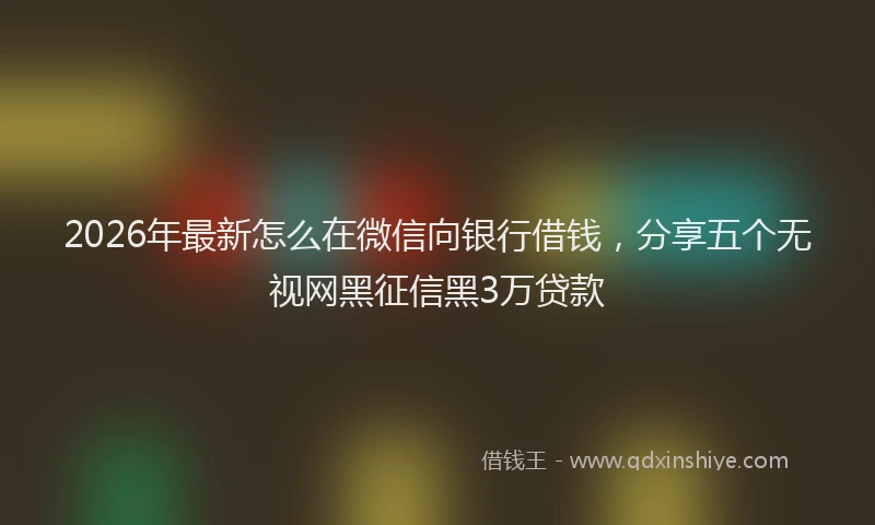2026年最新怎么在微信向银行借钱，分享五个无视网黑征信黑3万贷款