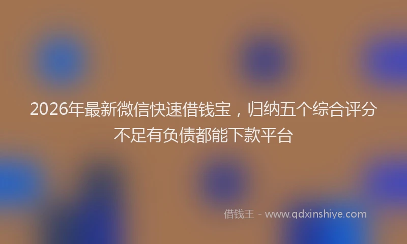 2026年最新微信快速借钱宝，归纳五个综合评分不足有负债都能下款平台