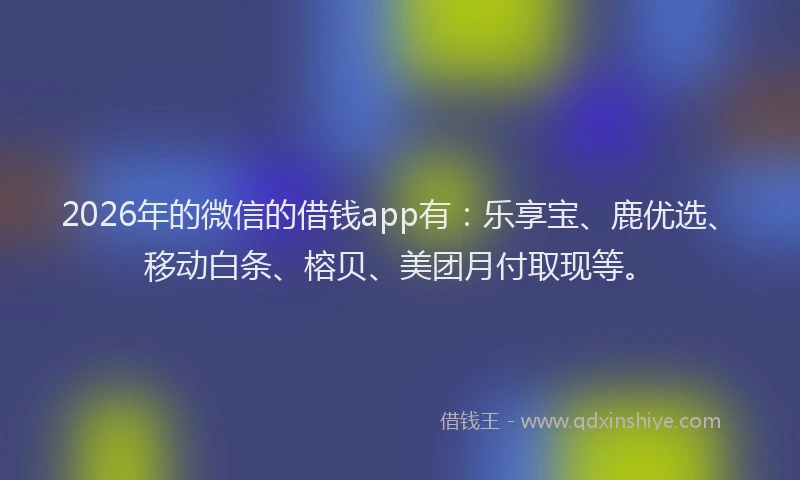 2026年的微信的借钱app有：乐享宝、鹿优选、移动白条、榕贝、美团月付取现等。