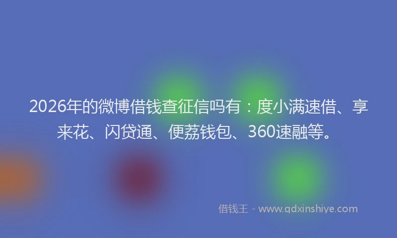 2026年的微博借钱查征信吗有：度小满速借、享来花、闪贷通、便荔钱包、360速融等。