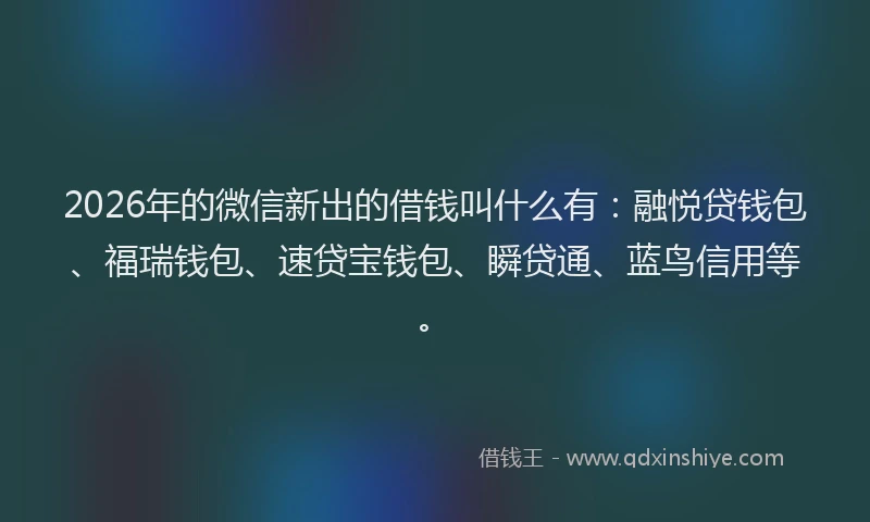 2026年的微信新出的借钱叫什么有：融悦贷钱包、福瑞钱包、速贷宝钱包、瞬贷通、蓝鸟信用等。