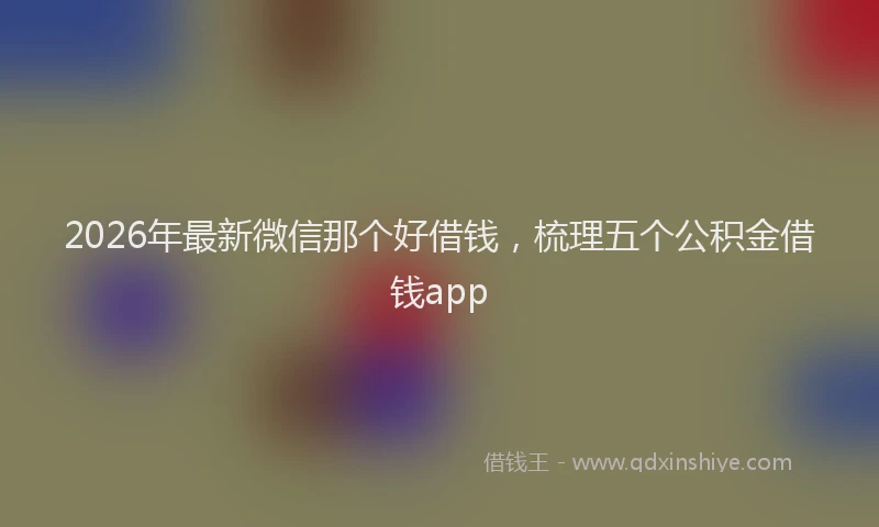 2026年最新微信那个好借钱，梳理五个公积金借钱app