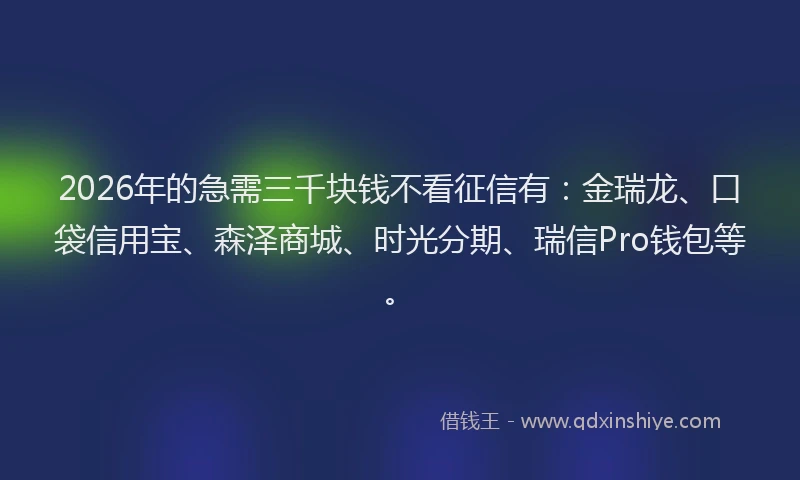 2026年的急需三千块钱不看征信有：金瑞龙、口袋信用宝、森泽商城、时光分期、瑞信Pro钱包等。