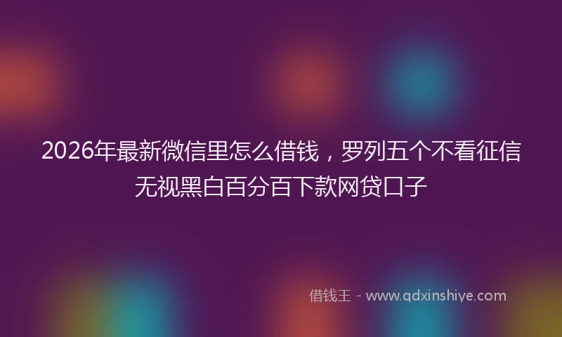 2026年最新微信里怎么借钱，罗列五个不看征信无视黑白百分百下款网贷口子