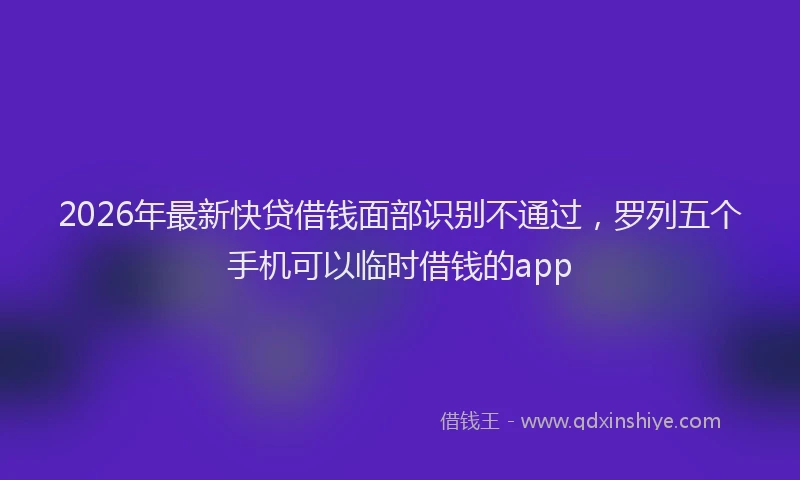 2026年最新快贷借钱面部识别不通过，罗列五个手机可以临时借钱的app