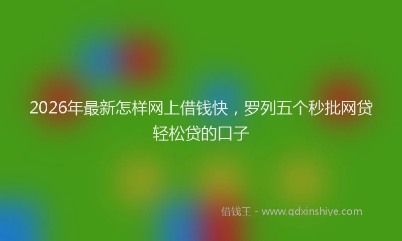 2026年最新怎样网上借钱快，罗列五个秒批网贷轻松贷的口子