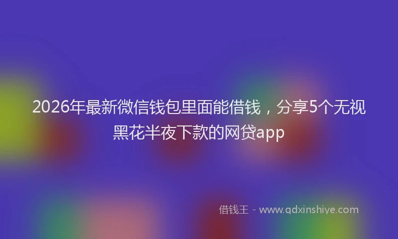 2026年最新微信钱包里面能借钱，分享5个无视黑花半夜下款的网贷app
