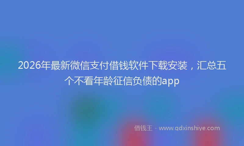2026年最新微信支付借钱软件下载安装，汇总五个不看年龄征信负债的app
