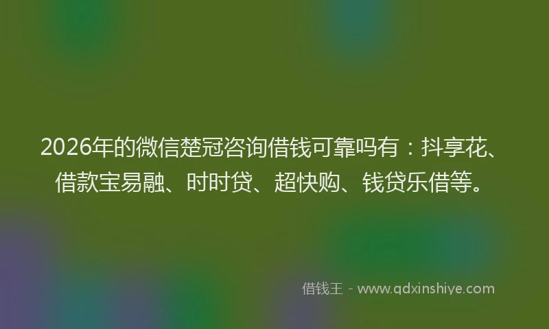 2026年的微信楚冠咨询借钱可靠吗有：抖享花、借款宝易融、时时贷、超快购、钱贷乐借等。