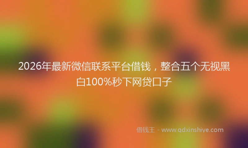 2026年最新微信联系平台借钱，整合五个无视黑白100%秒下网贷口子
