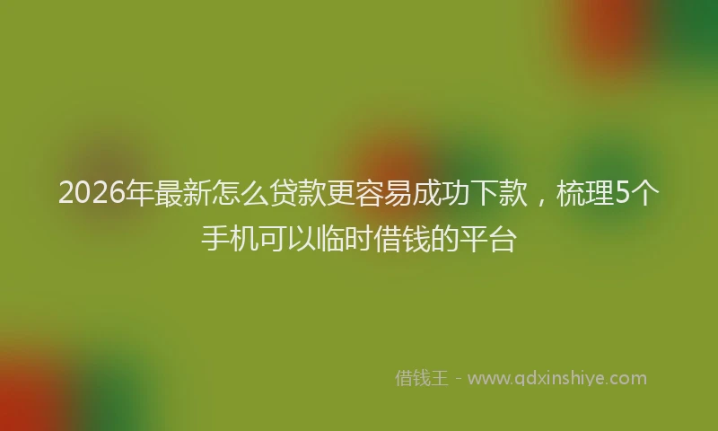 2026年最新怎么贷款更容易成功下款,梳理5个手机可以临时借钱的平台