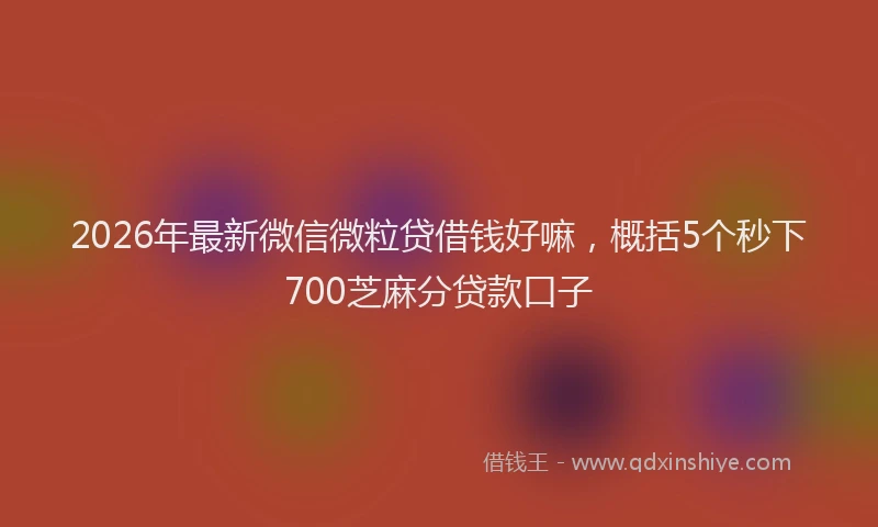 2026年最新微信微粒贷借钱好嘛，概括5个秒下700芝麻分贷款口子